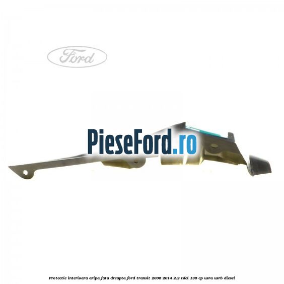 Protectie interioara aripa fata dreapta Ford Transit 2006-2014 2.2 TDCi 136 cp USRA, USRB diesel
