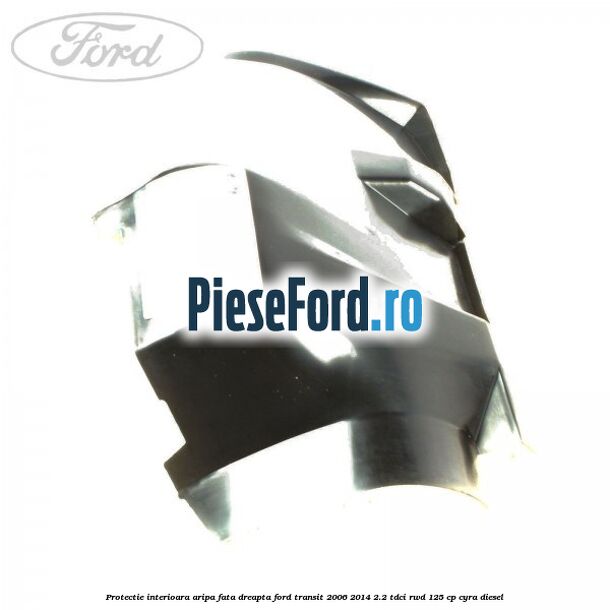 Protectie interioara aripa fata dreapta Ford Transit 2006-2014 2.2 TDCi RWD 125 cp CYRA diesel