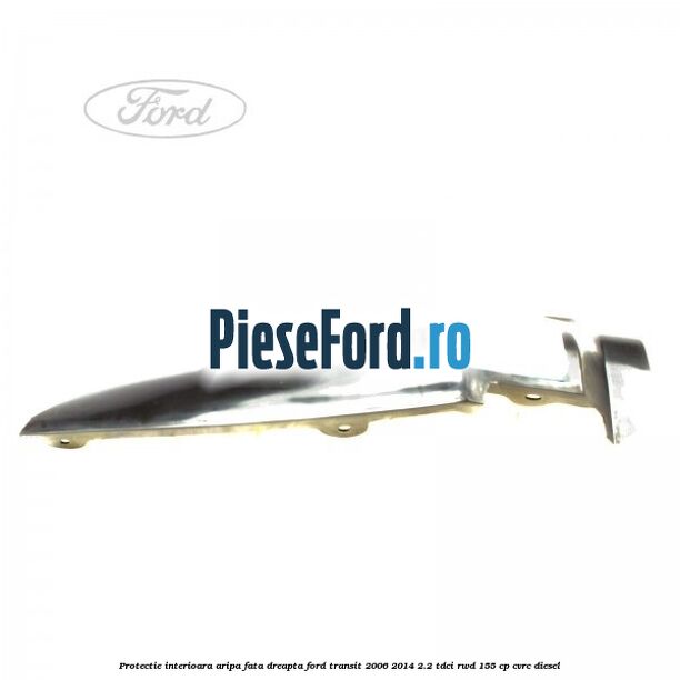 Protectie interioara aripa fata dreapta Ford Transit 2006-2014 2.2 TDCi RWD 155 cp CVRC diesel