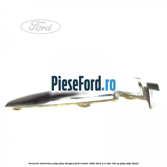 Protectie interioara aripa fata dreapta Ford Transit 2006-2014 2.4 TDCi 100 cp PHFA, PHFC diesel