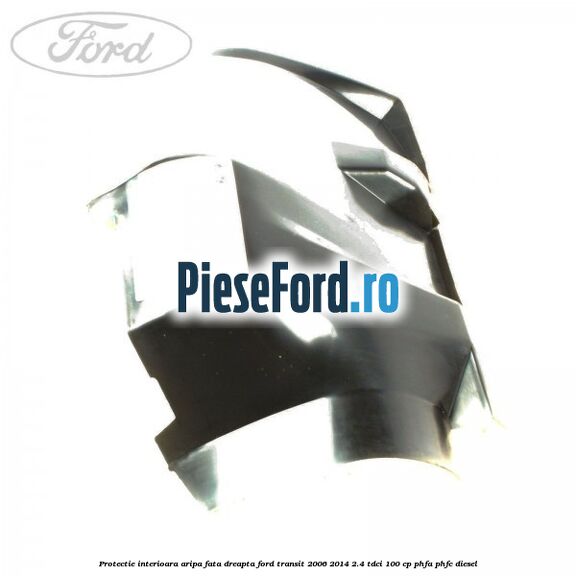Protectie interioara aripa fata dreapta Ford Transit 2006-2014 2.4 TDCi 100 cp PHFA, PHFC diesel