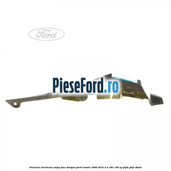 Protectie interioara aripa fata dreapta Ford Transit 2006-2014 2.4 TDCi 100 cp PHFA, PHFC diesel