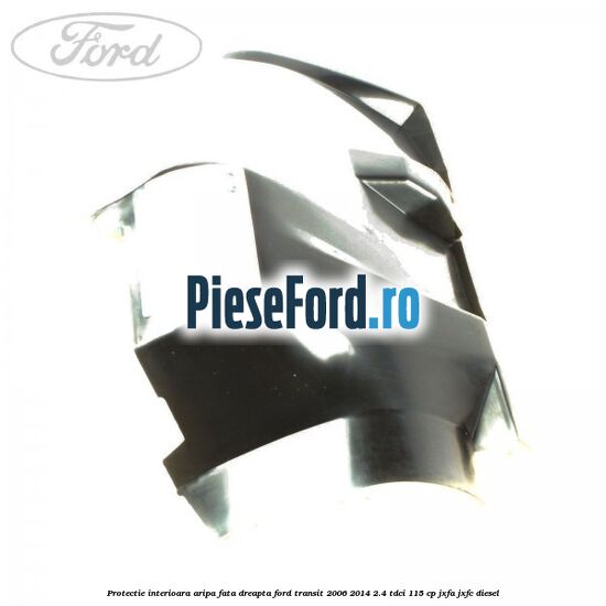 Protectie interioara aripa fata dreapta Ford Transit 2006-2014 2.4 TDCi 115 cp Protectie interioara aripa fata dreapta Ford Transit 2006-2014 2.4 TDCi 115 cp JXFA, JXFC diesel