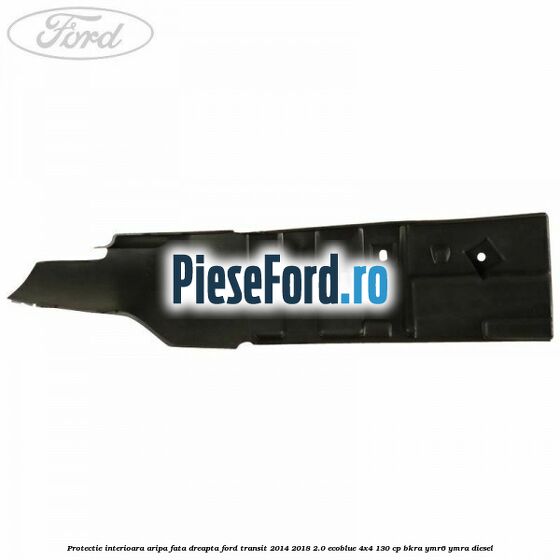 Protectie interioara aripa fata dreapta Ford Transit 2014-2018 2.0 EcoBlue 4x4 130 cp BKRA, YMR6, YMRA diesel