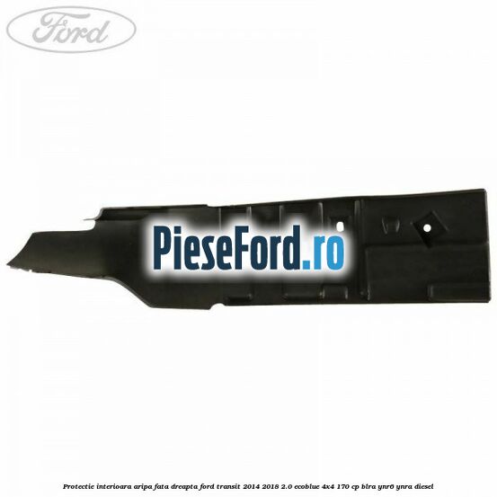 Protectie interioara aripa fata dreapta Ford Transit 2014-2018 2.0 EcoBlue 4x4 170 cp BLRA, YNR6, YNRA diesel