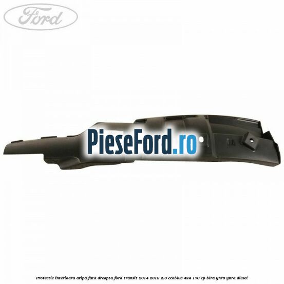 Protectie interioara aripa fata dreapta Ford Transit 2014-2018 2.0 EcoBlue 4x4 170 cp BLRA, YNR6, YNRA diesel