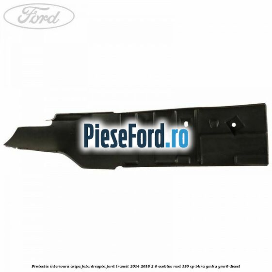 Protectie interioara aripa fata dreapta Ford Transit 2014-2018 2.0 EcoBlue RWD 130 cp BKRA, YMHA, YMR6 diesel