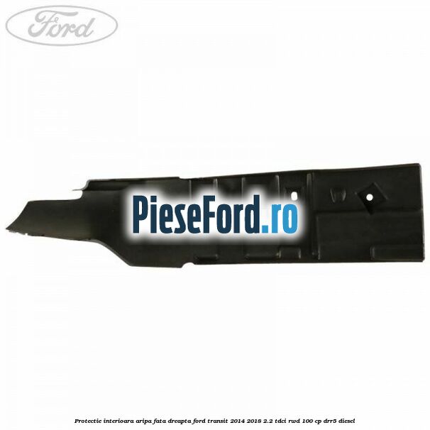 Protectie interioara aripa fata dreapta Ford Transit 2014-2018 2.2 TDCi RWD 100 cp DRR5 diesel