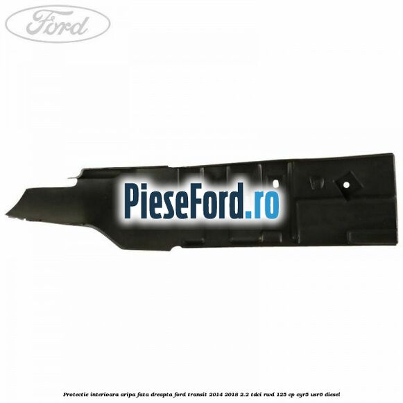 Protectie interioara aripa fata dreapta Ford Transit 2014-2018 2.2 TDCi RWD 125 cp CYR5, USR6 diesel