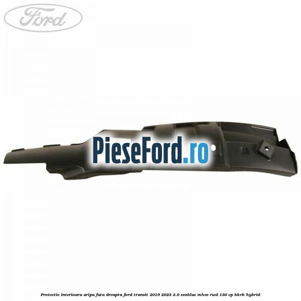 Protectie interioara aripa fata dreapta Ford Transit 2019-2023 2.0 EcoBlue mHEV RWD 130 cp BKRB Hybrid