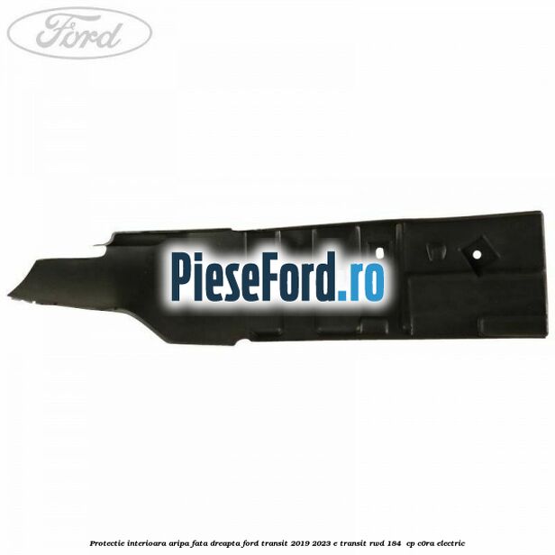 Protectie interioara aripa fata dreapta Ford Transit 2019-2023 E-TRANSIT RWD 184 cp Protectie interioara aripa fata dreapta Ford Transit 2019-2023 E-TRANSIT RWD 184 cp C0RA electric