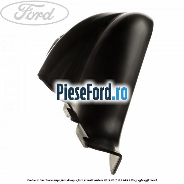Protectie interioara aripa fata dreapta Ford Transit Custom 2014-2018 2.2 TDCi 125 cp Protectie interioara aripa fata dreapta Ford Transit Custom 2014-2018 2.2 TDCi 125 cp CYF4, CYFF diesel