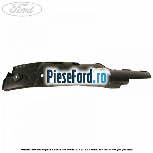 Protectie interioara aripa fata stanga Ford Transit 2014-2018 2.0 EcoBlue RWD 105 cp BJRA, YLR6, YLRA diesel