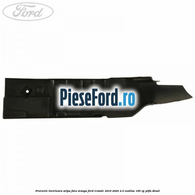 Protectie interioara aripa fata stanga Ford Transit 2019-2023 2.0 EcoBlue 150 cp P0FA diesel