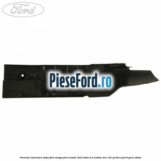 Protectie interioara aripa fata stanga Ford Transit 2019-2023 2.0 EcoBlue 4x4 130 cp Protectie interioara aripa fata stanga Ford Transit 2019-2023 2.0 EcoBlue 4x4 130 cp BKRA, YMR6, YMRA diesel