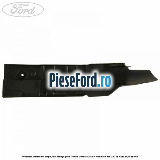 Protectie interioara aripa fata stanga Ford Transit 2019-2023 2.0 EcoBlue mHEV 130 cp BKFC, BKFD Hybrid