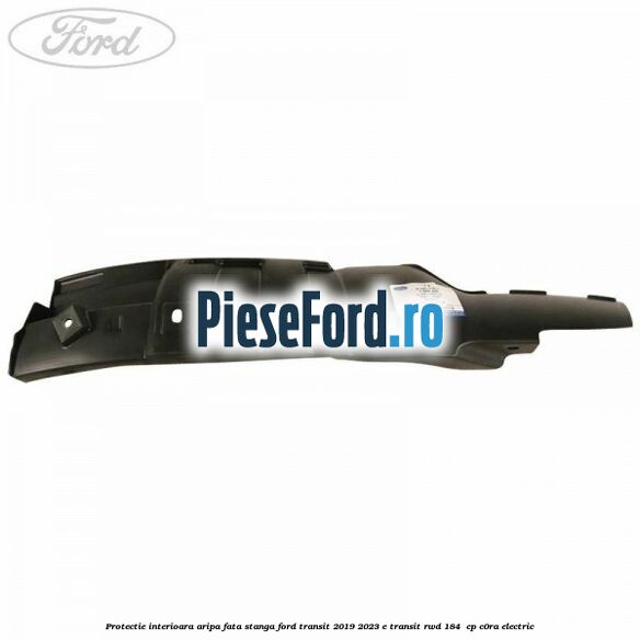 Protectie interioara aripa fata stanga Ford Transit 2019-2023 E-TRANSIT RWD 184  cp C0RA electric