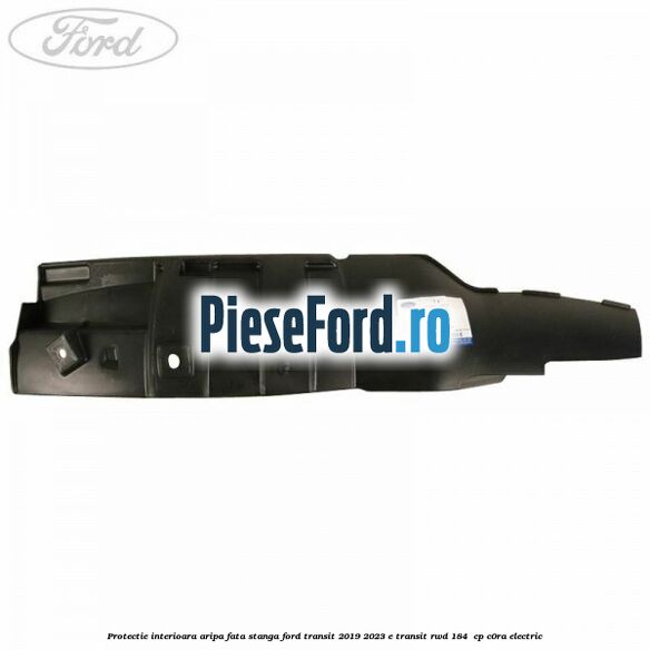 Protectie interioara aripa fata stanga Ford Transit 2019-2023 E-TRANSIT RWD 184  cp C0RA electric