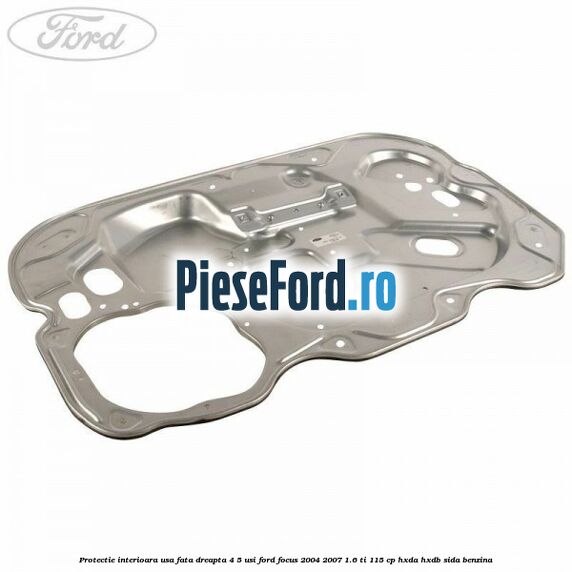 Protectie interioara usa fata dreapta 4/5 usi Ford Focus 2004-2007 1.6 Ti 115 cp HXDA, HXDB, SIDA benzina