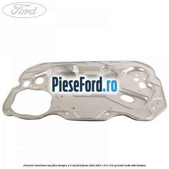 Protectie interioara usa fata dreapta 4/5 usi Ford Focus 2004-2007 1.6 Ti 115 cp HXDA, HXDB, SIDA benzina