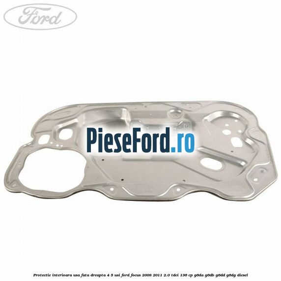 Protectie interioara usa fata dreapta 4/5 usi Ford Focus 2008-2011 2.0 TDCi 136 cp G6DA, G6DB, G6DD, G6DG diesel