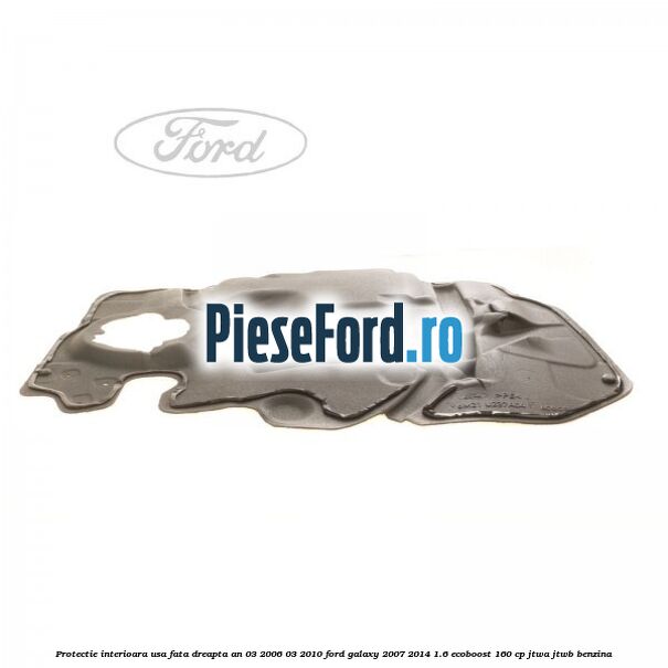 Protectie interioara usa fata dreapta an 03/2006-03/2010 Ford Galaxy 2007-2014 1.6 EcoBoost 160 cp JTWA, JTWB benzina