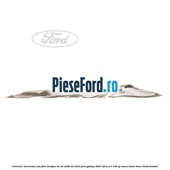 Protectie interioara usa fata dreapta an 03/2006-03/2010 Ford Galaxy 2007-2014 2.0 145 cp Protectie interioara usa fata dreapta an 03/2006-03/2010 Ford Galaxy 2007-2014 2.0 145 cp AOWA, AOWB, TBWA, TBWB benzina