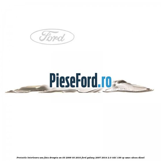 Protectie interioara usa fata dreapta an 03/2006-03/2010 Ford Galaxy 2007-2014 2.0 TDCi 136 cp AZWC, UKWA diesel