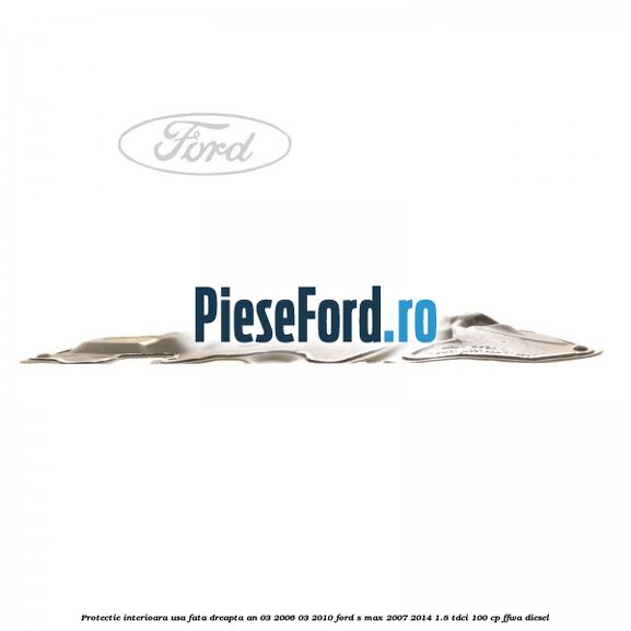 Protectie interioara usa fata dreapta an 03/2006-03/2010 Ford S-Max 2007-2014 1.8 TDCi 100 cp Protectie interioara usa fata dreapta an 03/2006-03/2010 Ford S-Max 2007-2014 1.8 TDCi 100 cp FFWA diesel