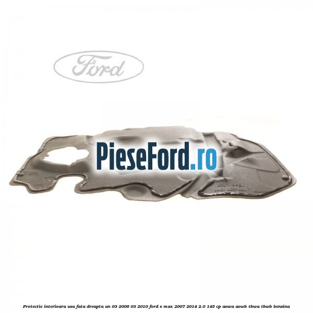 Protectie interioara usa fata dreapta an 03/2006-03/2010 Ford S-Max 2007-2014 2.0 145 cp AOWA, AOWB, TBWA, TBWB benzina