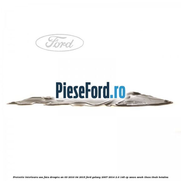 Protectie interioara usa fata dreapta an 03/2010-04/2015 Ford Galaxy 2007-2014 2.0 145 cp Protectie interioara usa fata dreapta an 03/2010-04/2015 Ford Galaxy 2007-2014 2.0 145 cp AOWA, AOWB, TBWA, TBWB benzina
