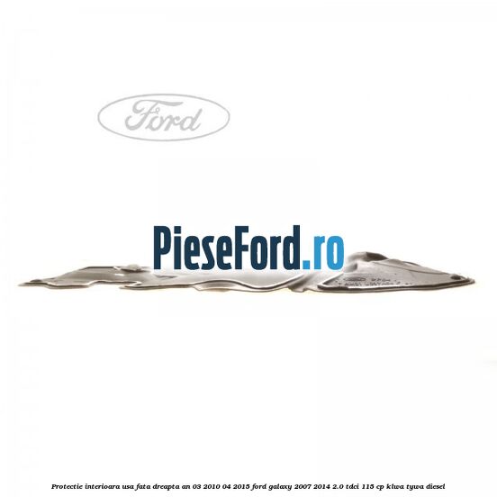 Protectie interioara usa fata dreapta an 03/2010-04/2015 Ford Galaxy 2007-2014 2.0 TDCi 115 cp KLWA, TYWA diesel