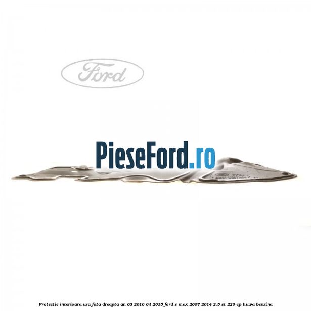 Protectie interioara usa fata dreapta an 03/2010-04/2015 Ford S-Max 2007-2014 2.5 ST 220 cp Protectie interioara usa fata dreapta an 03/2010-04/2015 Ford S-Max 2007-2014 2.5 ST 220 cp HUWA benzina
