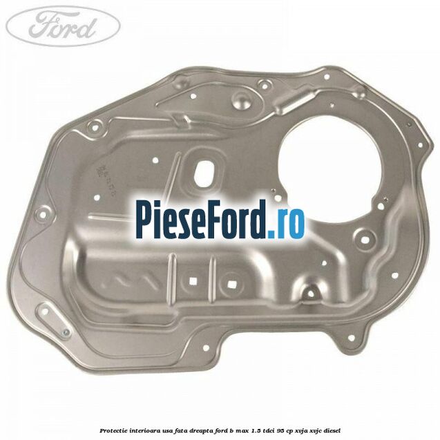 Protectie interioara usa fata dreapta Ford B-Max 1.5 TDCi 95 cp XVJA, XVJC diesel