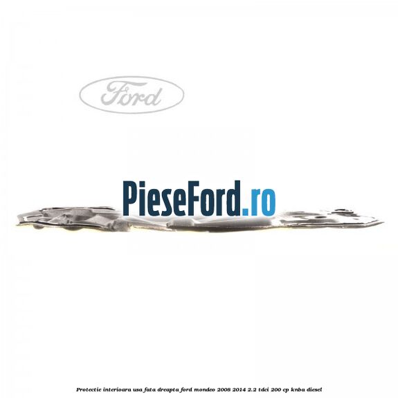 Protectie interioara usa fata dreapta Ford Mondeo 2008-2014 2.2 TDCi 200 cp Protectie interioara usa fata dreapta Ford Mondeo 2008-2014 2.2 TDCi 200 cp KNBA diesel