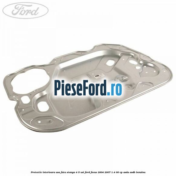 Protectie interioara usa fata stanga 4/5 usi Ford Focus 2004-2007 1.4 80 cp ASDA, ASDB benzina