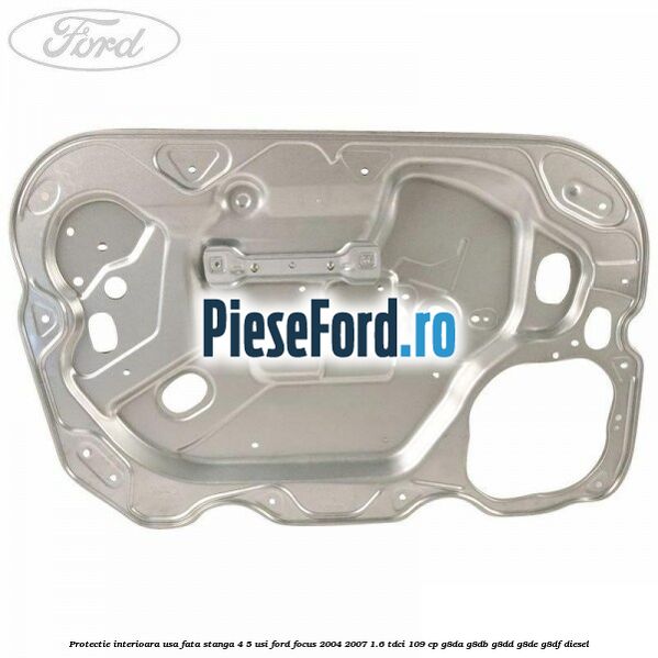 Protectie interioara usa fata stanga 4/5 usi Ford Focus 2004-2007 1.6 TDCi 109 cp G8DA, G8DB, G8DD, G8DE, G8DF diesel