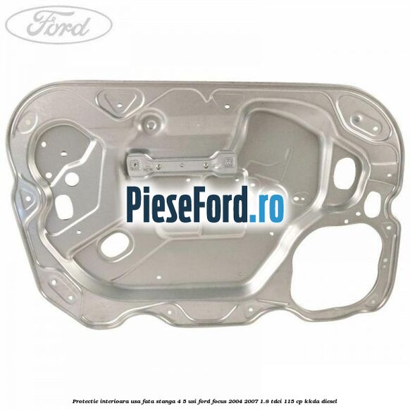 Protectie interioara usa fata stanga 4/5 usi Ford Focus 2004-2007 1.8 TDCi 115 cp Protectie interioara usa fata stanga 4/5 usi Ford Focus 2004-2007 1.8 TDCi 115 cp KKDA diesel