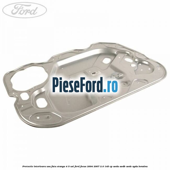 Protectie interioara usa fata stanga 4/5 usi Ford Focus 2004-2007 2.0 145 cp AODA, AODB, AODE, SYDA benzina