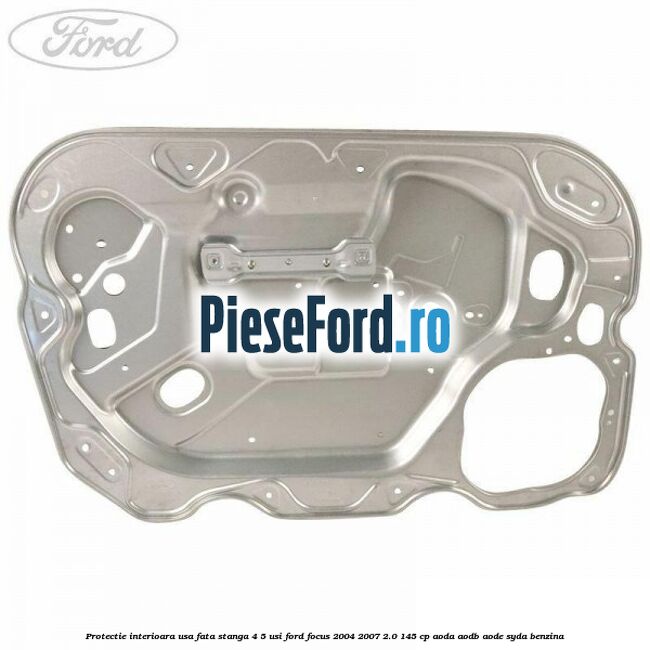 Protectie interioara usa fata stanga 4/5 usi Ford Focus 2004-2007 2.0 145 cp AODA, AODB, AODE, SYDA benzina