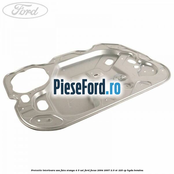 Protectie interioara usa fata stanga 4/5 usi Ford Focus 2004-2007 2.5 ST 225 cp HYDA benzina