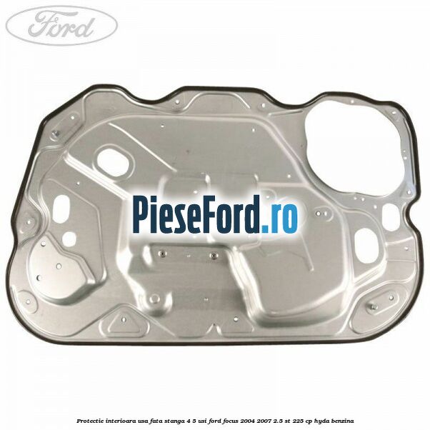Protectie interioara usa fata stanga 4/5 usi Ford Focus 2004-2007 2.5 ST 225 cp HYDA benzina
