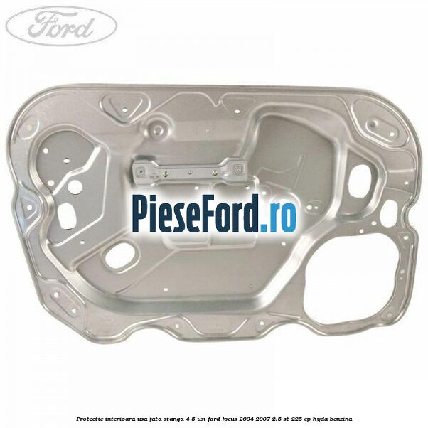 Protectie interioara usa fata stanga 4/5 usi Ford Focus 2004-2007 2.5 ST 225 cp HYDA benzina
