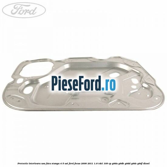 Protectie interioara usa fata stanga 4/5 usi Ford Focus 2008-2011 1.6 TDCi 109 cp Protectie interioara usa fata stanga 4/5 usi Ford Focus 2008-2011 1.6 TDCi 109 cp G8DA, G8DB, G8DD, G8DE, G8DF diesel