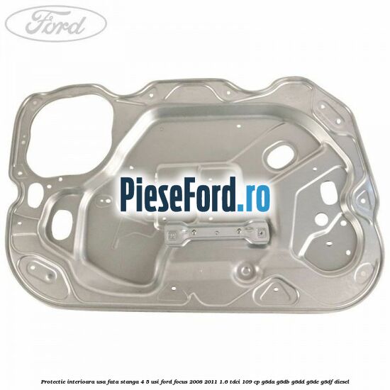 Protectie interioara usa fata stanga 4/5 usi Ford Focus 2008-2011 1.6 TDCi 109 cp Protectie interioara usa fata stanga 4/5 usi Ford Focus 2008-2011 1.6 TDCi 109 cp G8DA, G8DB, G8DD, G8DE, G8DF diesel