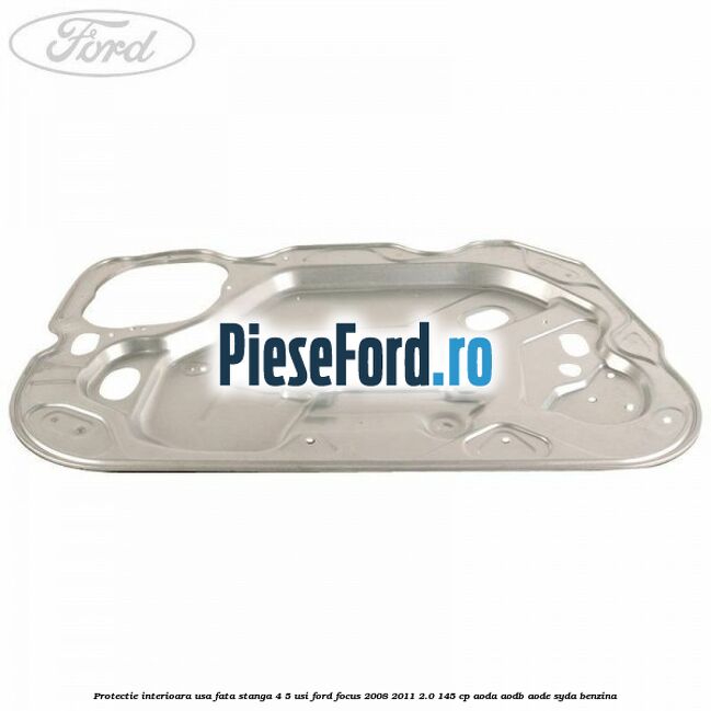 Protectie interioara usa fata stanga 4/5 usi Ford Focus 2008-2011 2.0 145 cp AODA, AODB, AODE, SYDA benzina