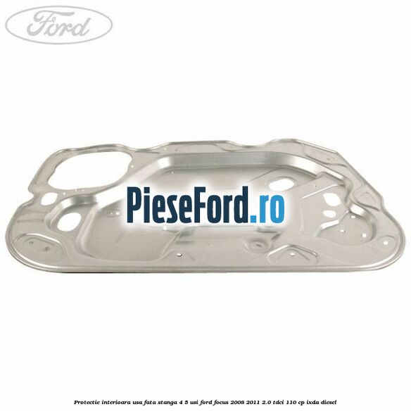 Protectie interioara usa fata stanga 4/5 usi Ford Focus 2008-2011 2.0 TDCi 110 cp Protectie interioara usa fata stanga 4/5 usi Ford Focus 2008-2011 2.0 TDCi 110 cp IXDA diesel