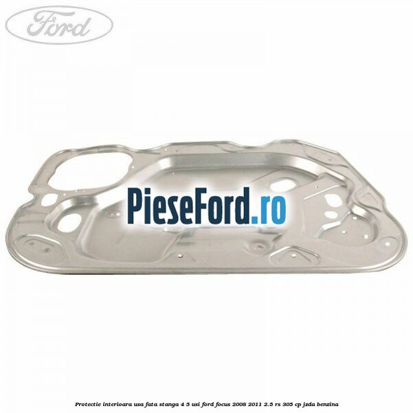 Protectie interioara usa fata stanga 4/5 usi Ford Focus 2008-2011 2.5 RS 305 cp JZDA benzina