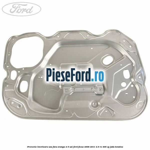 Protectie interioara usa fata stanga 4/5 usi Ford Focus 2008-2011 2.5 RS 305 cp JZDA benzina