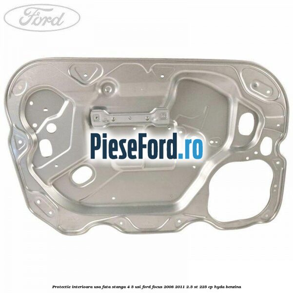 Protectie interioara usa fata stanga 4/5 usi Ford Focus 2008-2011 2.5 ST 225 cp HYDA benzina